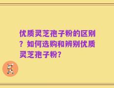 优质灵芝孢子粉的区别？如何选购和辨别优质灵芝孢子粉？