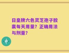日皇牌六色灵芝孢子胶囊每天用量？正确用法与剂量？
