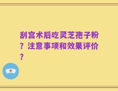 刮宫术后吃灵芝孢子粉？注意事项和效果评价？