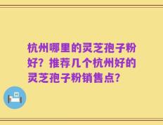 杭州哪里的灵芝孢子粉好？推荐几个杭州好的灵芝孢子粉销售点？