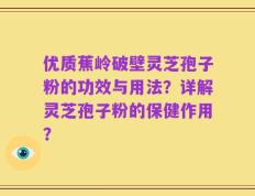 优质蕉岭破壁灵芝孢子粉的功效与用法？详解灵芝孢子粉的保健作用？