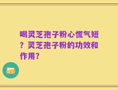 喝灵芝孢子粉心慌气短？灵芝孢子粉的功效和作用？