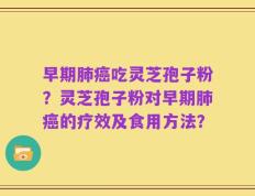 早期肺癌吃灵芝孢子粉？灵芝孢子粉对早期肺癌的疗效及食用方法？