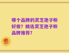 哪个品牌的灵芝孢子粉好些？精选灵芝孢子粉品牌推荐？