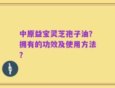 中原益宝灵芝孢子油？拥有的功效及使用方法？