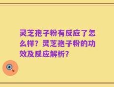 灵芝孢子粉有反应了怎么样？灵芝孢子粉的功效及反应解析？