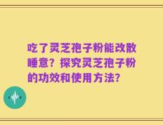 吃了灵芝孢子粉能改散睡意？探究灵芝孢子粉的功效和使用方法？