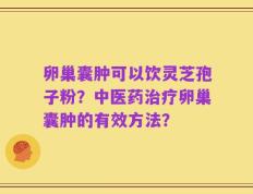 卵巢囊肿可以饮灵芝孢子粉？中医药治疗卵巢囊肿的有效方法？