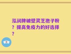 泓润牌破壁灵芝孢子粉？提高免疫力的好选择？