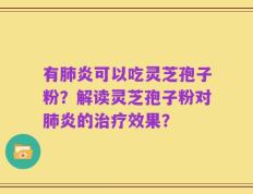 有肺炎可以吃灵芝孢子粉？解读灵芝孢子粉对肺炎的治疗效果？