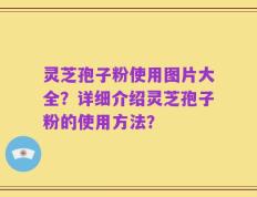 灵芝孢子粉使用图片大全？详细介绍灵芝孢子粉的使用方法？