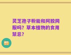 灵芝孢子粉能和阿胶同服吗？草本植物的食用禁忌？