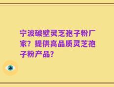 宁波破壁灵芝孢子粉厂家？提供高品质灵芝孢子粉产品？