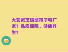 大安灵芝破壁孢子粉厂家？品质保障，健康养生？