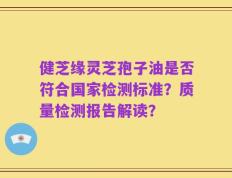 健芝缘灵芝孢子油是否符合国家检测标准？质量检测报告解读？