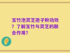 玉竹泡灵芝孢子粉功效？了解玉竹与灵芝的联合作用？