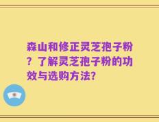 森山和修正灵芝孢子粉？了解灵芝孢子粉的功效与选购方法？