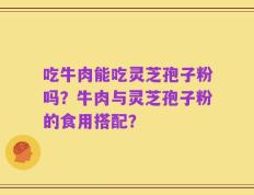 吃牛肉能吃灵芝孢子粉吗？牛肉与灵芝孢子粉的食用搭配？