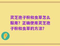 灵芝孢子粉和虫草怎么服用？正确使用灵芝孢子粉和虫草的方法？