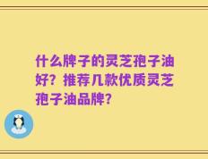 什么牌子的灵芝孢子油好？推荐几款优质灵芝孢子油品牌？