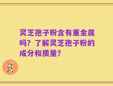 灵芝孢子粉含有重金属吗？了解灵芝孢子粉的成分和质量？