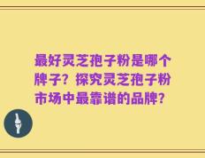 最好灵芝孢子粉是哪个牌子？探究灵芝孢子粉市场中最靠谱的品牌？