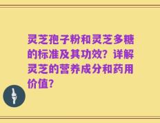 灵芝孢子粉和灵芝多糖的标准及其功效？详解灵芝的营养成分和药用价值？