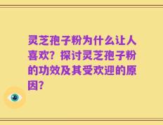 灵芝孢子粉为什么让人喜欢？探讨灵芝孢子粉的功效及其受欢迎的原因？
