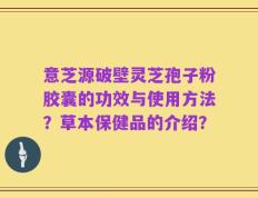 意芝源破壁灵芝孢子粉胶囊的功效与使用方法？草本保健品的介绍？