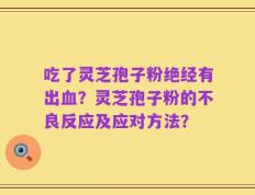 吃了灵芝孢子粉绝经有出血？灵芝孢子粉的不良反应及应对方法？