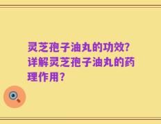 灵芝孢子油丸的功效？详解灵芝孢子油丸的药理作用？
