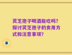 灵芝孢子喝酒能吃吗？探讨灵芝孢子的食用方式和注意事项？