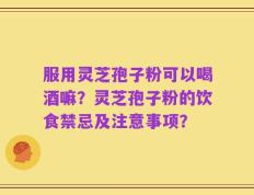服用灵芝孢子粉可以喝酒嘛？灵芝孢子粉的饮食禁忌及注意事项？