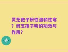 灵芝孢子粉性温和性寒？灵芝孢子粉的功效与作用？