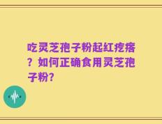 吃灵芝孢子粉起红疙瘩？如何正确食用灵芝孢子粉？