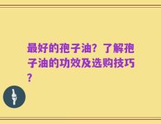 最好的孢子油？了解孢子油的功效及选购技巧？