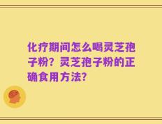 化疗期间怎么喝灵芝孢子粉？灵芝孢子粉的正确食用方法？