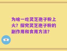 为啥一吃灵芝孢子粉上火？探究灵芝孢子粉的副作用和食用方法？