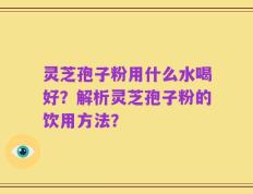灵芝孢子粉用什么水喝好？解析灵芝孢子粉的饮用方法？
