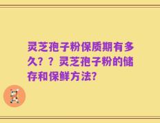 灵芝孢子粉保质期有多久？？灵芝孢子粉的储存和保鲜方法？
