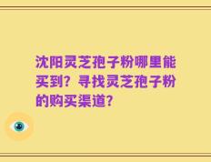 沈阳灵芝孢子粉哪里能买到？寻找灵芝孢子粉的购买渠道？