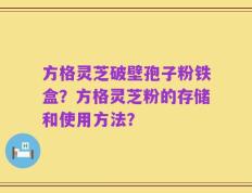 方格灵芝破壁孢子粉铁盒？方格灵芝粉的存储和使用方法？