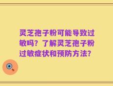 灵芝孢子粉可能导致过敏吗？了解灵芝孢子粉过敏症状和预防方法？