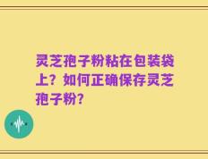 灵芝孢子粉粘在包装袋上？如何正确保存灵芝孢子粉？