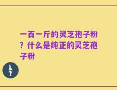 一百一斤的灵芝孢子粉？什么是纯正的灵芝孢子粉