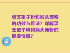 灵芝孢子粉和猴头茹粉的功效与用法？详解灵芝孢子粉和猴头茹粉的健康价值？