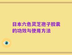 日本六色灵芝孢子胶囊的功效与使用方法