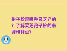 孢子粉是哪种灵芝产的？了解灵芝孢子粉的来源和特点？