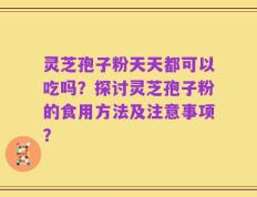 灵芝孢子粉天天都可以吃吗？探讨灵芝孢子粉的食用方法及注意事项？