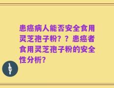 患癌病人能否安全食用灵芝孢子粉？？患癌者食用灵芝孢子粉的安全性分析？